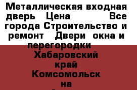 Металлическая входная дверь › Цена ­ 8 000 - Все города Строительство и ремонт » Двери, окна и перегородки   . Хабаровский край,Комсомольск-на-Амуре г.